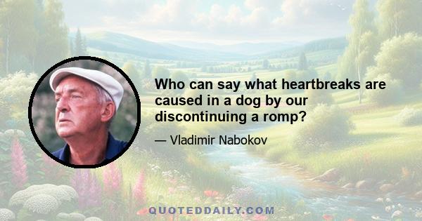 Who can say what heartbreaks are caused in a dog by our discontinuing a romp?