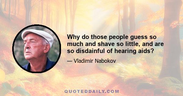 Why do those people guess so much and shave so little, and are so disdainful of hearing aids?