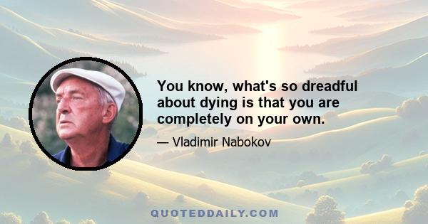 You know, what's so dreadful about dying is that you are completely on your own.