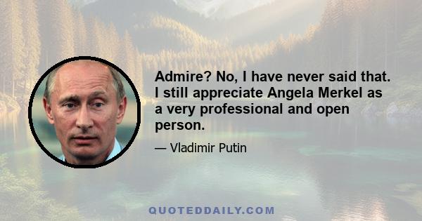 Admire? No, I have never said that. I still appreciate Angela Merkel as a very professional and open person.