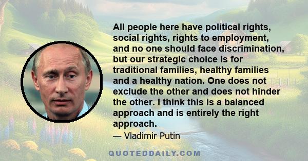 All people here have political rights, social rights, rights to employment, and no one should face discrimination, but our strategic choice is for traditional families, healthy families and a healthy nation. One does