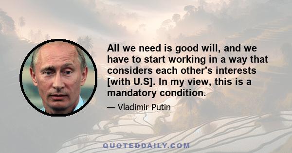 All we need is good will, and we have to start working in a way that considers each other's interests [with U.S]. In my view, this is a mandatory condition.