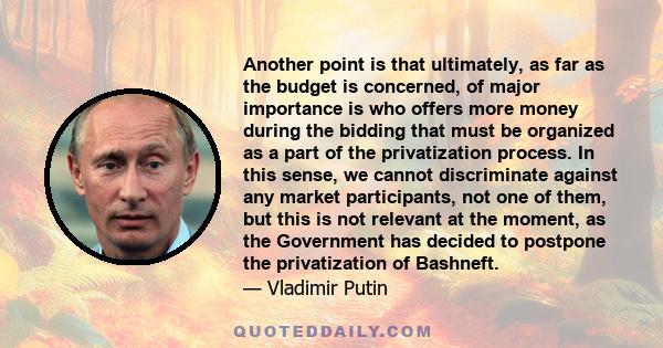 Another point is that ultimately, as far as the budget is concerned, of major importance is who offers more money during the bidding that must be organized as a part of the privatization process. In this sense, we