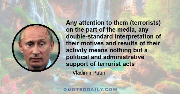 Any attention to them (terrorists) on the part of the media, any double-standard interpretation of their motives and results of their activity means nothing but a political and administrative support of terrorist acts