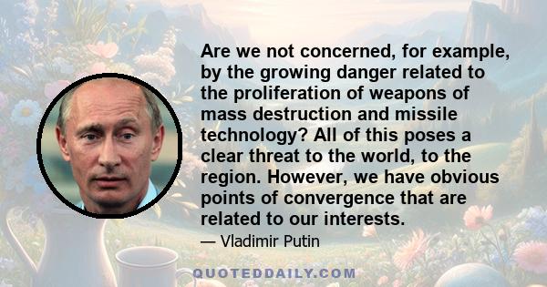 Are we not concerned, for example, by the growing danger related to the proliferation of weapons of mass destruction and missile technology? All of this poses a clear threat to the world, to the region. However, we have 