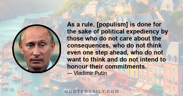 As a rule, [populism] is done for the sake of political expediency by those who do not care about the consequences, who do not think even one step ahead, who do not want to think and do not intend to honour their