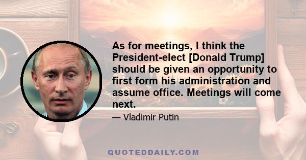 As for meetings, I think the President-elect [Donald Trump] should be given an opportunity to first form his administration and assume office. Meetings will come next.