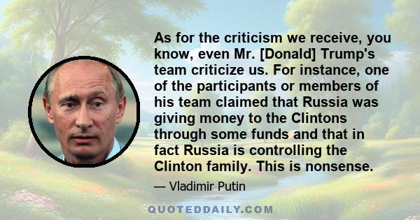 As for the criticism we receive, you know, even Mr. [Donald] Trump's team criticize us. For instance, one of the participants or members of his team claimed that Russia was giving money to the Clintons through some