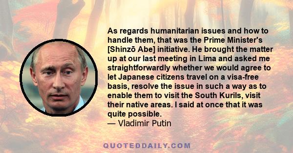 As regards humanitarian issues and how to handle them, that was the Prime Minister's [Shinzō Abe] initiative. He brought the matter up at our last meeting in Lima and asked me straightforwardly whether we would agree to 