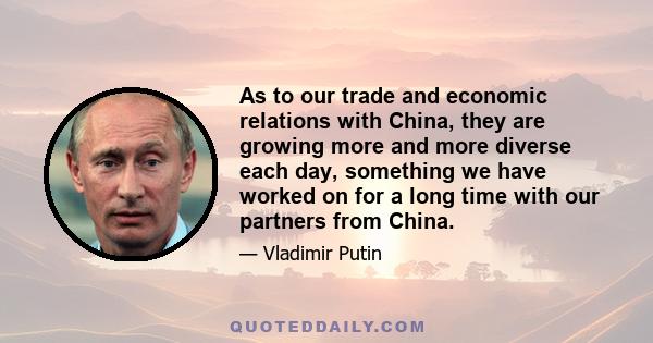 As to our trade and economic relations with China, they are growing more and more diverse each day, something we have worked on for a long time with our partners from China.