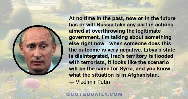 At no time in the past, now or in the future has or will Russia take any part in actions aimed at overthrowing the legitimate government. I'm talking about something else right now - when someone does this, the outcome