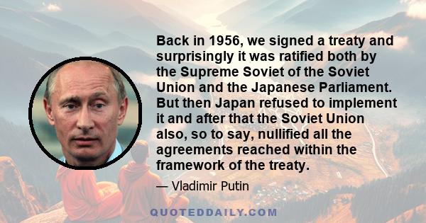 Back in 1956, we signed a treaty and surprisingly it was ratified both by the Supreme Soviet of the Soviet Union and the Japanese Parliament. But then Japan refused to implement it and after that the Soviet Union also,