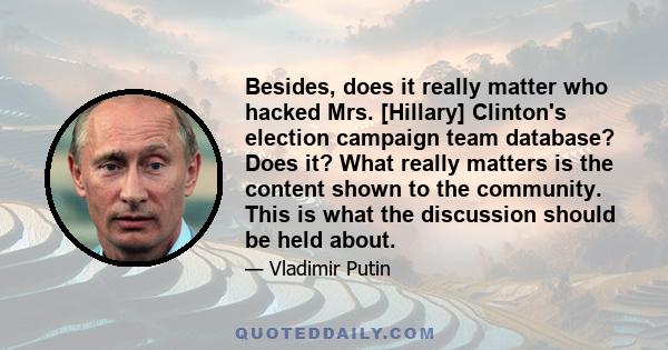 Besides, does it really matter who hacked Mrs. [Hillary] Clinton's election campaign team database? Does it? What really matters is the content shown to the community. This is what the discussion should be held about.