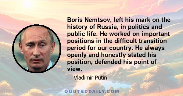 Boris Nemtsov, left his mark on the history of Russia, in politics and public life. He worked on important positions in the difficult transition period for our country. He always openly and honestly stated his position, 