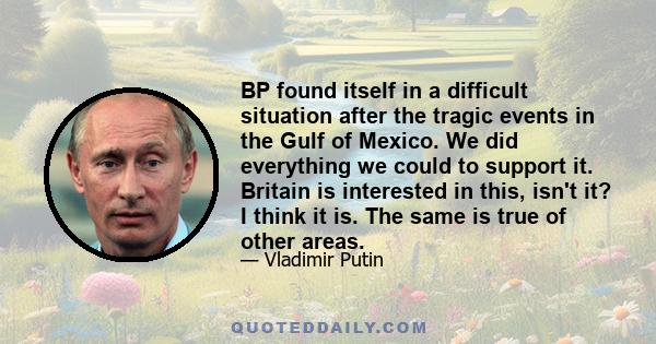 BP found itself in a difficult situation after the tragic events in the Gulf of Mexico. We did everything we could to support it. Britain is interested in this, isn't it? I think it is. The same is true of other areas.