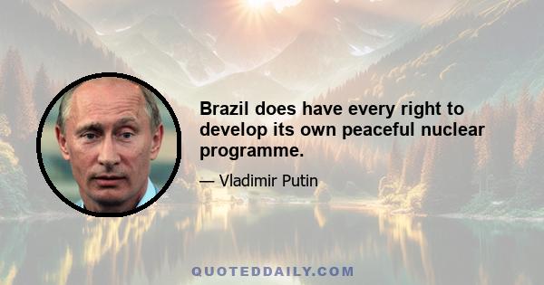 Brazil does have every right to develop its own peaceful nuclear programme.