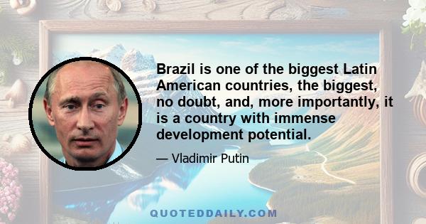 Brazil is one of the biggest Latin American countries, the biggest, no doubt, and, more importantly, it is a country with immense development potential.