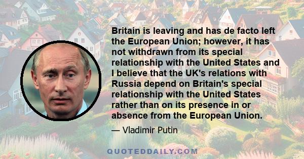 Britain is leaving and has de facto left the European Union; however, it has not withdrawn from its special relationship with the United States and I believe that the UK's relations with Russia depend on Britain's