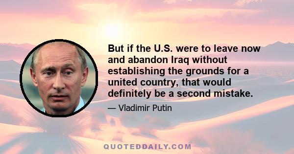 But if the U.S. were to leave now and abandon Iraq without establishing the grounds for a united country, that would definitely be a second mistake.