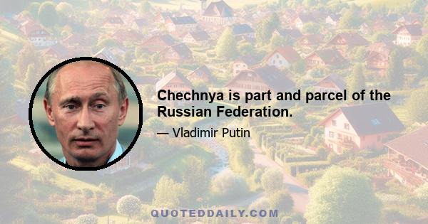 Chechnya is part and parcel of the Russian Federation.