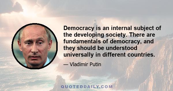 Democracy is an internal subject of the developing society. There are fundamentals of democracy, and they should be understood universally in different countries.