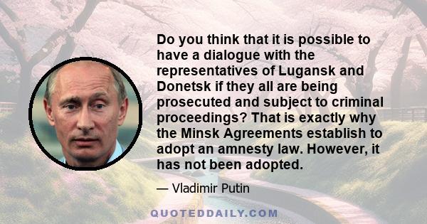 Do you think that it is possible to have a dialogue with the representatives of Lugansk and Donetsk if they all are being prosecuted and subject to criminal proceedings? That is exactly why the Minsk Agreements