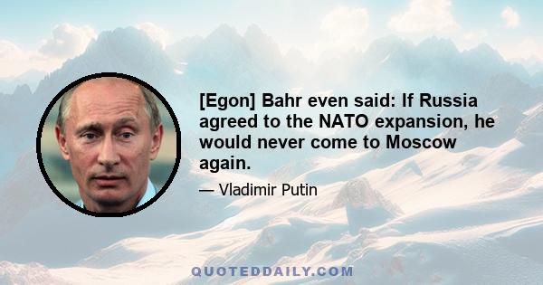 [Egon] Bahr even said: If Russia agreed to the NATO expansion, he would never come to Moscow again.