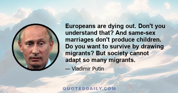 Europeans are dying out. Don't you understand that? And same-sex marriages don't produce children. Do you want to survive by drawing migrants? But society cannot adapt so many migrants.