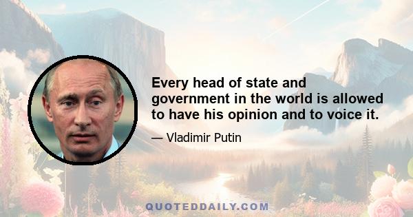 Every head of state and government in the world is allowed to have his opinion and to voice it.