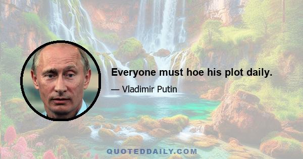 Everyone must hoe his plot daily.