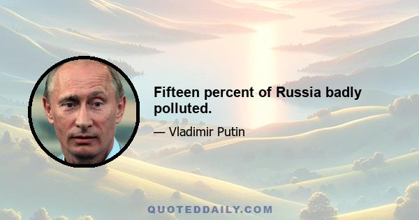 Fifteen percent of Russia badly polluted.