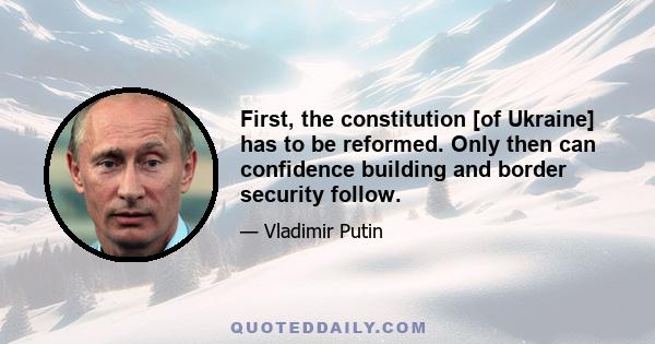 First, the constitution [of Ukraine] has to be reformed. Only then can confidence building and border security follow.