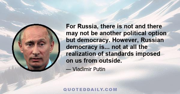 For Russia, there is not and there may not be another political option but democracy. However, Russian democracy is... not at all the realization of standards imposed on us from outside.