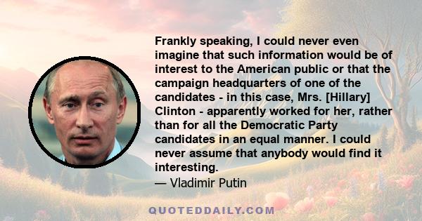 Frankly speaking, I could never even imagine that such information would be of interest to the American public or that the campaign headquarters of one of the candidates - in this case, Mrs. [Hillary] Clinton -