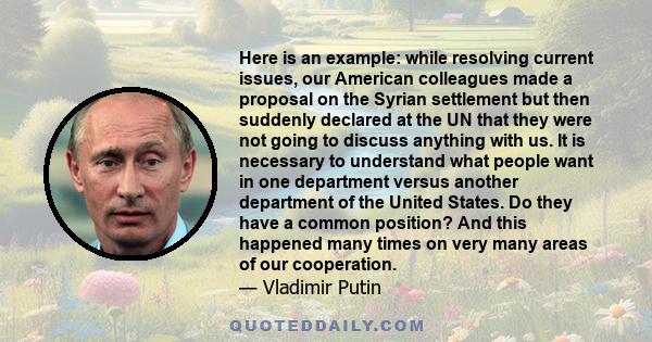 Here is an example: while resolving current issues, our American colleagues made a proposal on the Syrian settlement but then suddenly declared at the UN that they were not going to discuss anything with us. It is