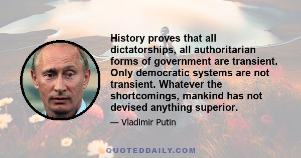 History proves that all dictatorships, all authoritarian forms of government are transient. Only democratic systems are not transient. Whatever the shortcomings, mankind has not devised anything superior.