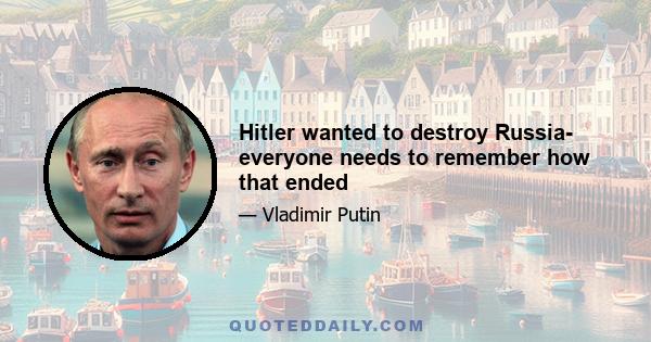 Hitler wanted to destroy Russia- everyone needs to remember how that ended