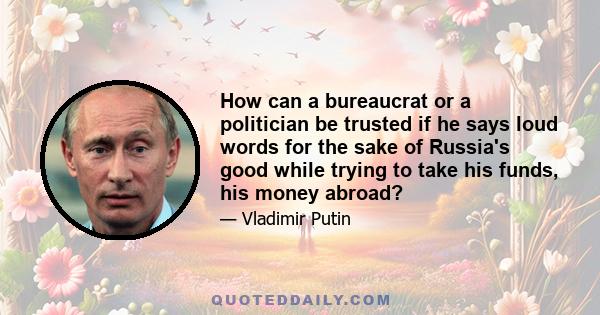 How can a bureaucrat or a politician be trusted if he says loud words for the sake of Russia's good while trying to take his funds, his money abroad?