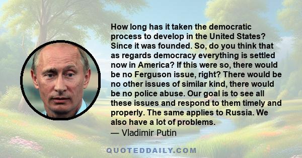 How long has it taken the democratic process to develop in the United States? Since it was founded. So, do you think that as regards democracy everything is settled now in America? If this were so, there would be no