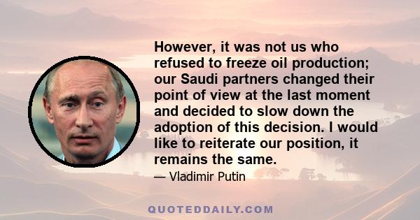 However, it was not us who refused to freeze oil production; our Saudi partners changed their point of view at the last moment and decided to slow down the adoption of this decision. I would like to reiterate our