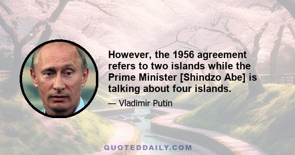 However, the 1956 agreement refers to two islands while the Prime Minister [Shindzo Abe] is talking about four islands.