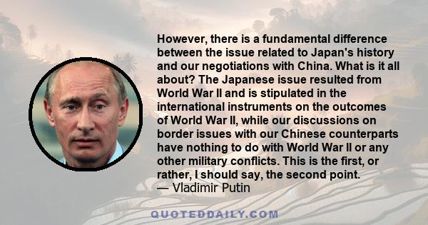 However, there is a fundamental difference between the issue related to Japan's history and our negotiations with China. What is it all about? The Japanese issue resulted from World War II and is stipulated in the