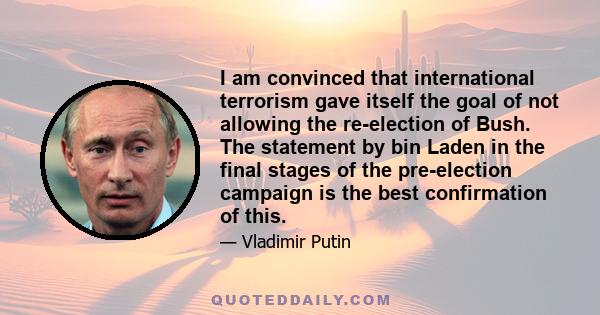 I am convinced that international terrorism gave itself the goal of not allowing the re-election of Bush. The statement by bin Laden in the final stages of the pre-election campaign is the best confirmation of this.