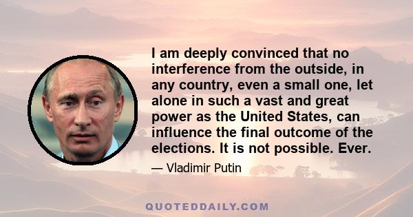 I am deeply convinced that no interference from the outside, in any country, even a small one, let alone in such a vast and great power as the United States, can influence the final outcome of the elections. It is not