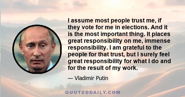 I assume most people trust me, if they vote for me in elections. And it is the most important thing. It places great responsibility on me, immense responsibility. I am grateful to the people for that trust, but I surely 