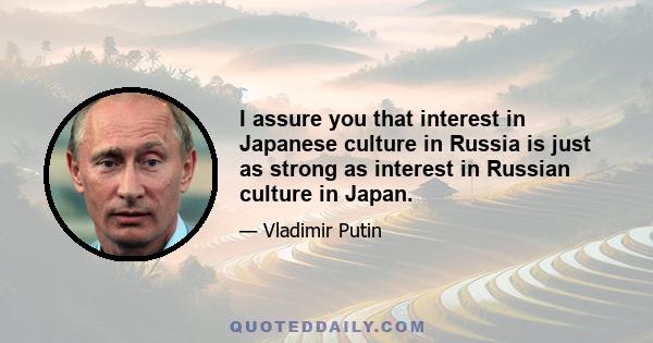 I assure you that interest in Japanese culture in Russia is just as strong as interest in Russian culture in Japan.