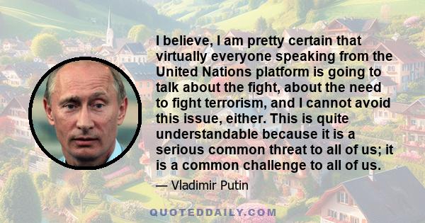 I believe, I am pretty certain that virtually everyone speaking from the United Nations platform is going to talk about the fight, about the need to fight terrorism, and I cannot avoid this issue, either. This is quite