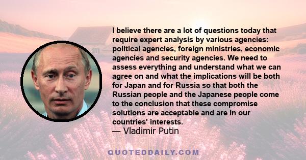 I believe there are a lot of questions today that require expert analysis by various agencies: political agencies, foreign ministries, economic agencies and security agencies. We need to assess everything and understand 