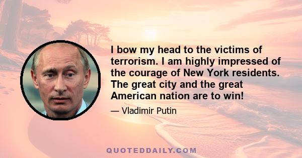 I bow my head to the victims of terrorism. I am highly impressed of the courage of New York residents. The great city and the great American nation are to win!