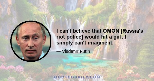 I can't believe that OMON [Russia's riot police] would hit a girl. I simply can't imagine it.